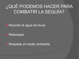 ¿QUÉ PODEMOS HACER PARA
COMBATIR LA SEQUÍA?
 Reciclar el agua de lluvia
 Reforestar
 Respetar el medio ambiente
 
