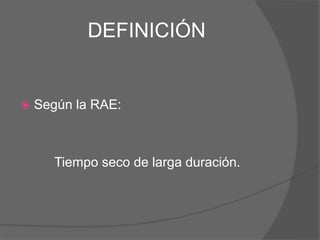 DEFINICIÓN
 Según la RAE:
Tiempo seco de larga duración.
 