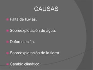 CAUSAS
 Falta de lluvias.
 Sobreexplotación de agua.
 Deforestación.
 Sobreexplotación de la tierra.
 Cambio climático.
 