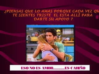 ¿PIENSAS QUE LO AMAS PORQUE CADA VEZ QU
    TE SIENTES TRISTE EL ESTA ALLÍ PARA
             DARTE SU APOYO ?




      ESO NO ES AMOR...........ES CARIÑO
 