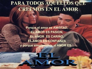 PARA TODOS AQUELLOS QUE
  CREEMOS EN EL AMOR


      Porque el amor es AMISTAD,
         EL AMOR ES PASION,
        EL AMOR ES CARIÑO,
       EL AMOR ES CONFIANZA
  y porque simplemente el AMOR ES...
 