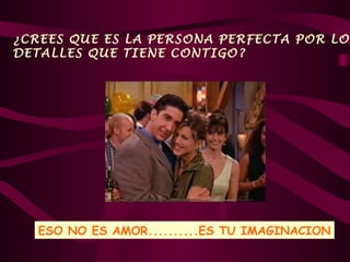 ¿CREES QUE ES LA PERSONA PERFECTA POR LOS
DETALLES QUE TIENE CONTIGO?




   ESO NO ES AMOR..........ES TU IMAGINACION
 