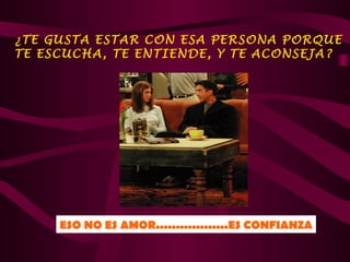 ¿TE GUSTA ESTAR CON ESA PERSONA PORQUE
TE ESCUCHA, TE ENTIENDE, Y TE ACONSEJA?




     ESO NO ES AMOR..................ES CONFIANZA
 