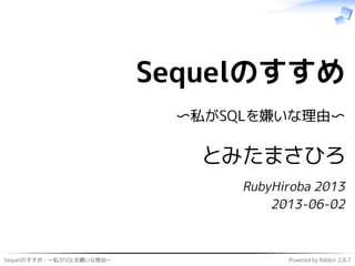 Sequelのすすめ - 〜私がSQLを嫌いな理由〜 Powered by Rabbit 2.0.7
Sequelのすすめ
〜私がSQLを嫌いな理由〜
とみたまさひろ
RubyHiroba 2013
2013-06-02
 