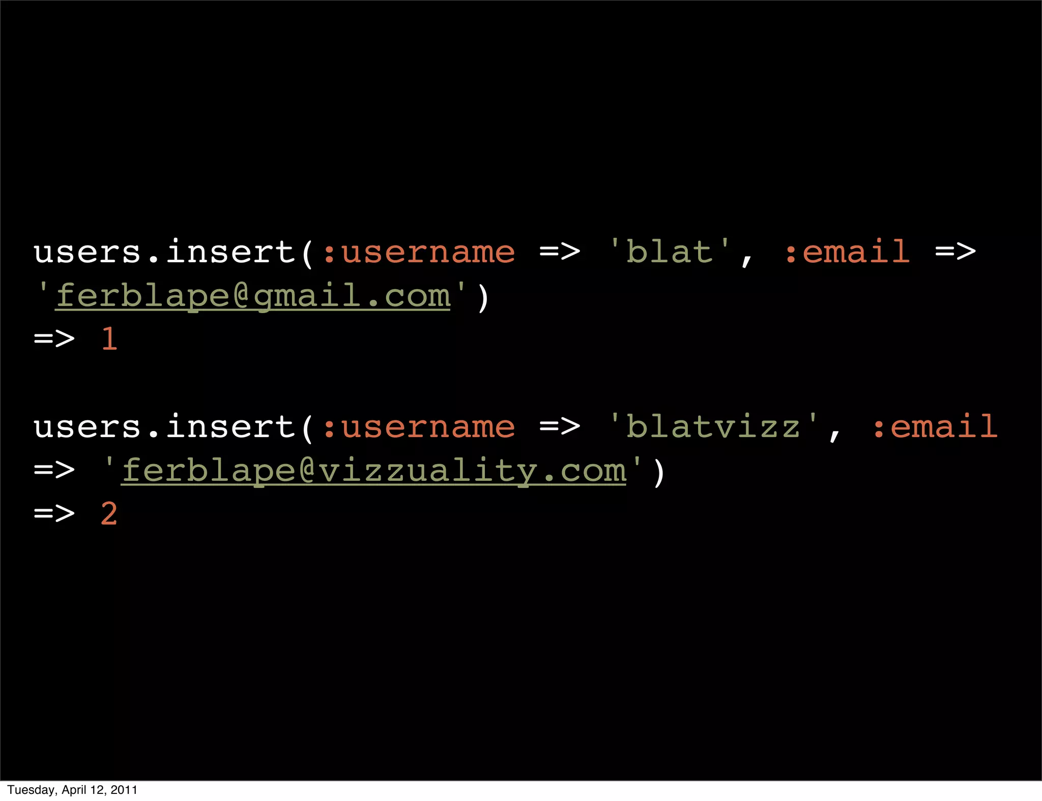 users.insert(:username => 'blat', :email =>
    'ferblape@gmail.com')
    => 1

    users.insert(:username => 'blatvizz', :email
    => 'ferblape@vizzuality.com')
    => 2




Tuesday, April 12, 2011
 