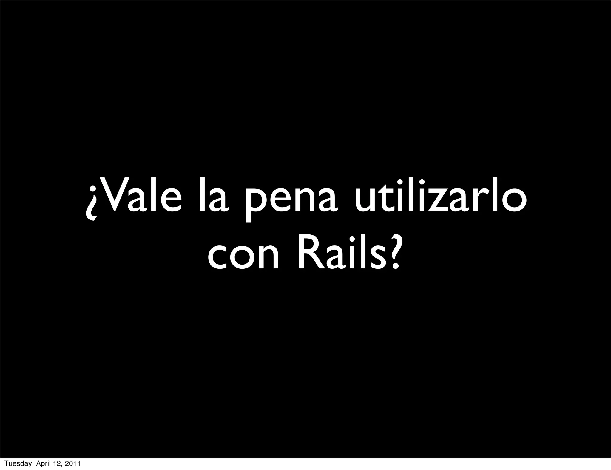 ¿Vale la pena utilizarlo
                                 con Rails?


Tuesday, April 12, 2011
 