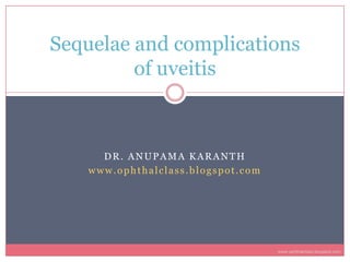 Sequelae and complications
         of uveitis



     DR. ANUPAMA KARANTH
   www.ophthalclass.blogspot.com




                                   www.ophthalclass.blogspot.com
 