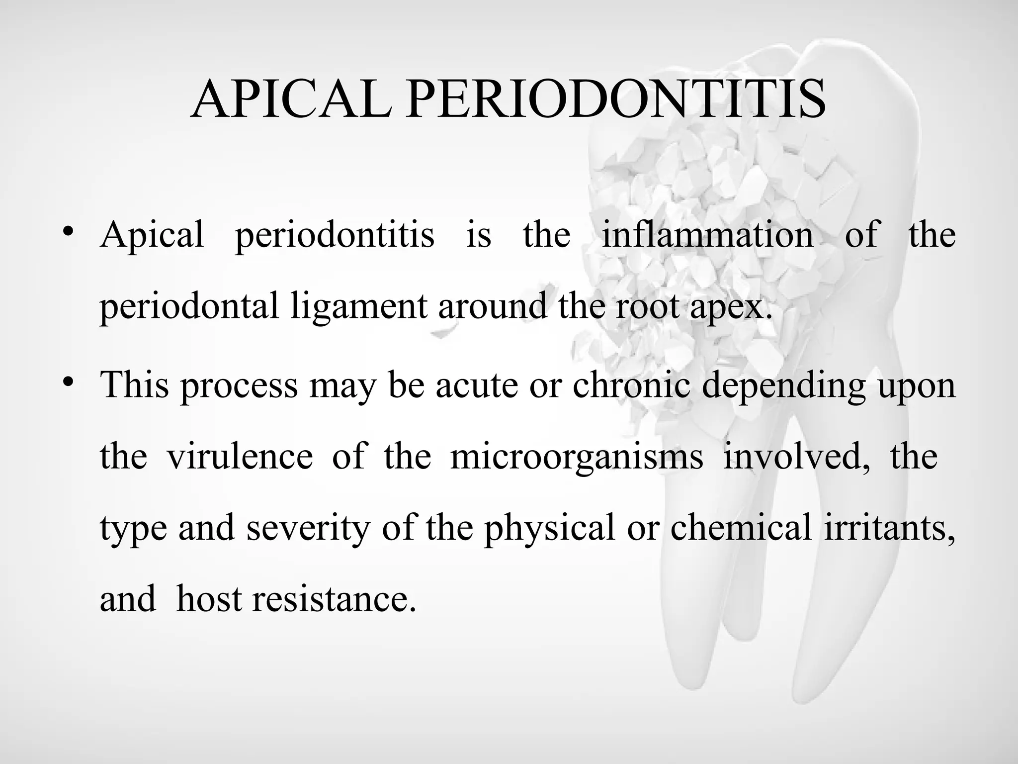 APICAL PERIODONTITIS
• Apical periodontitis is the inflammation of the
periodontal ligament around the root apex.
• This process may be acute or chronic depending upon
the virulence of the microorganisms involved, the
type and severity of the physical or chemical irritants,
and host resistance.
 