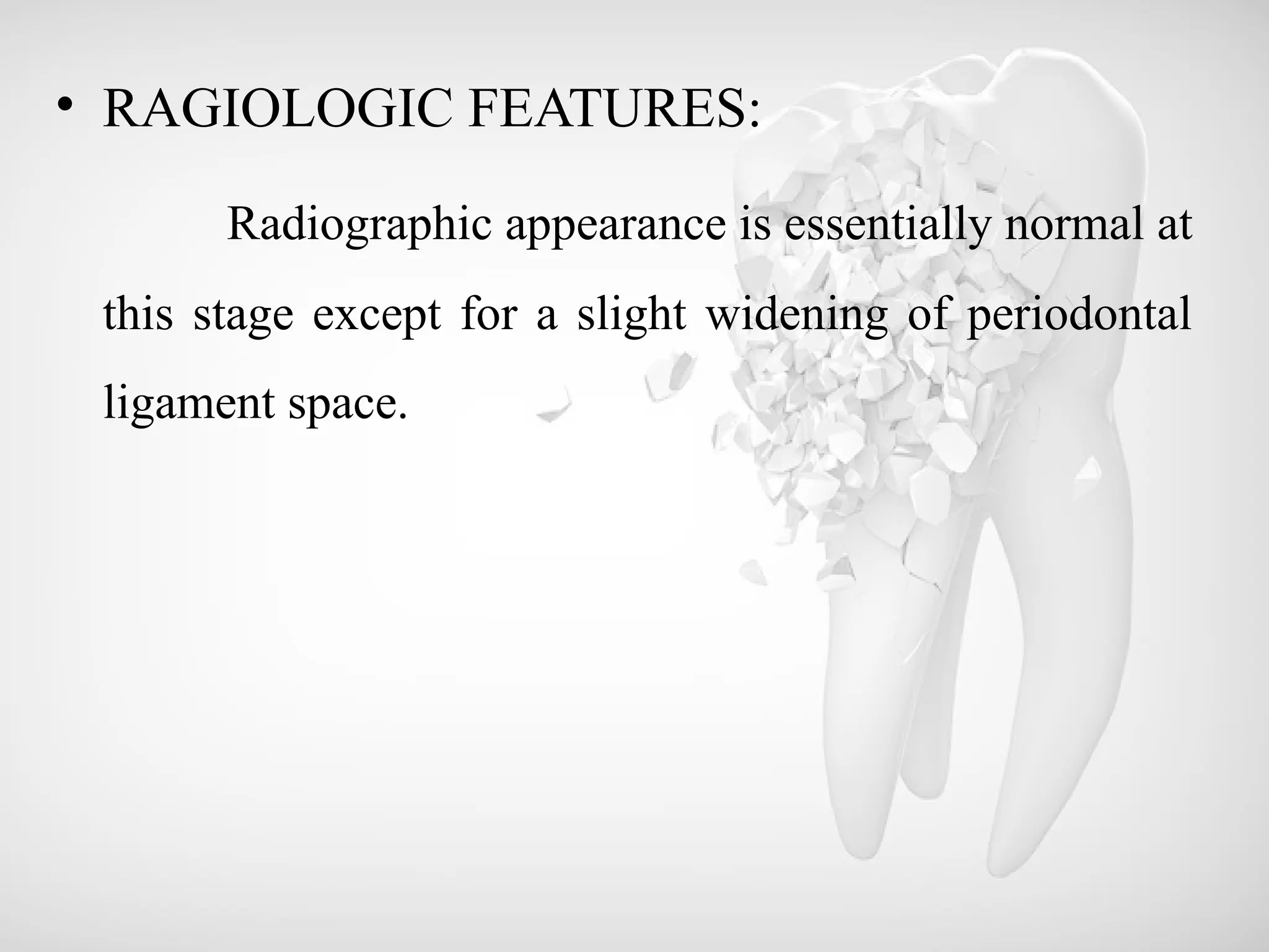 • RAGIOLOGIC FEATURES:
Radiographic appearance is essentially normal at
this stage except for a slight widening of periodontal
ligament space.
 