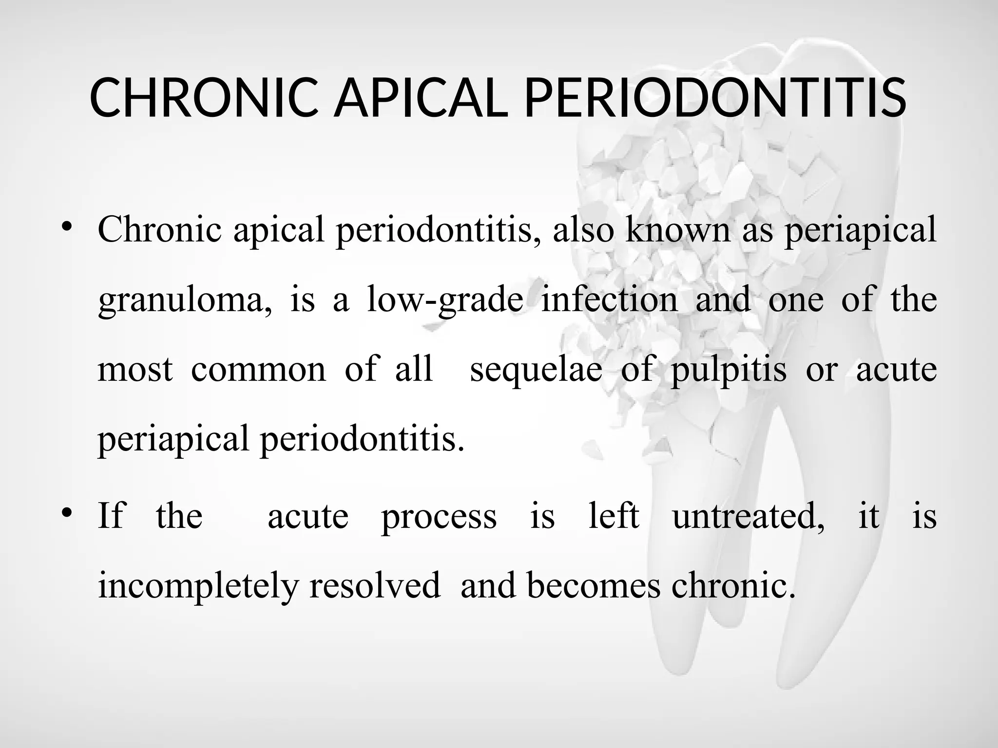 CHRONIC APICAL PERIODONTITIS
• Chronic apical periodontitis, also known as periapical
granuloma, is a low-grade infection and one of the
most common of all sequelae of pulpitis or acute
periapical periodontitis.
• If the acute process is left untreated, it is
incompletely resolved and becomes chronic.
 
