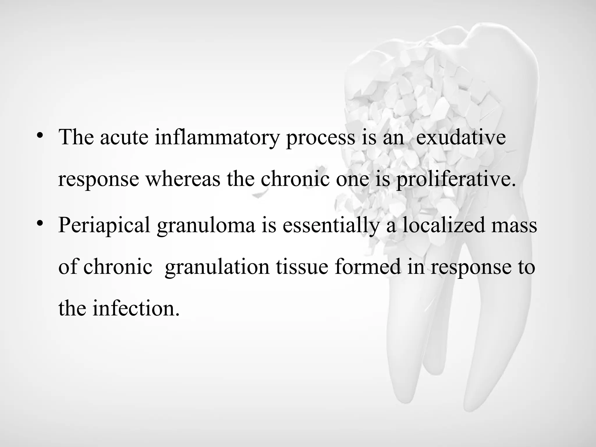 • The acute inflammatory process is an exudative
response whereas the chronic one is proliferative.
• Periapical granuloma is essentially a localized mass
of chronic granulation tissue formed in response to
the infection.
 