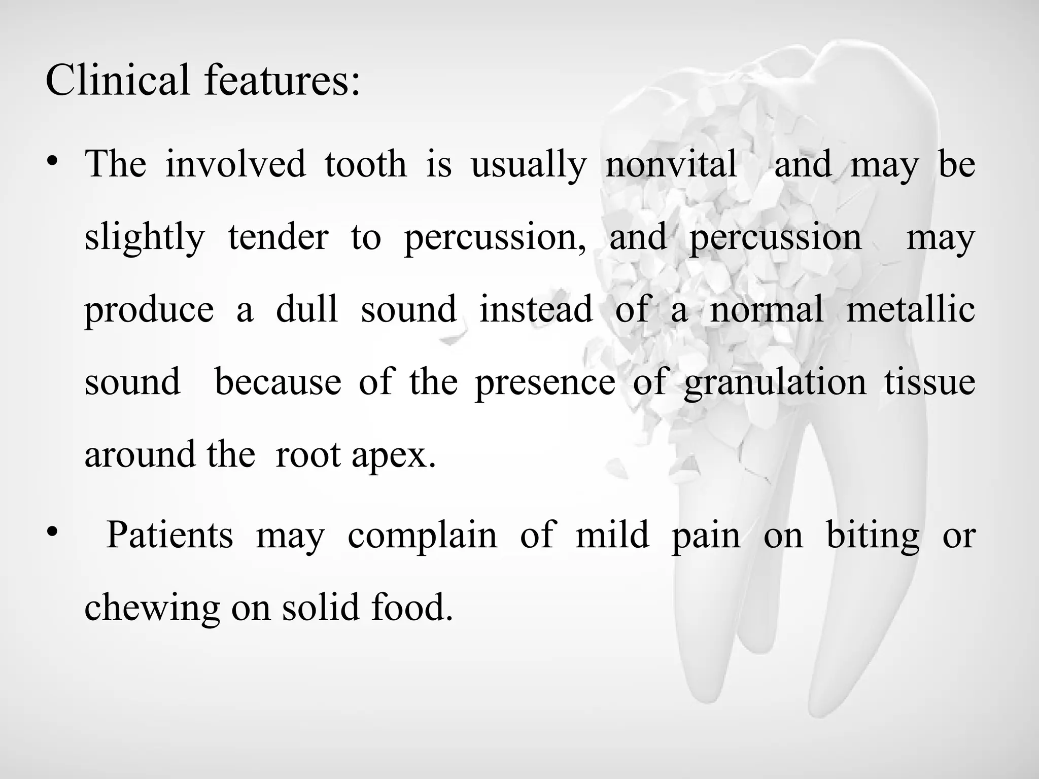 Clinical features:
• The involved tooth is usually nonvital and may be
slightly tender to percussion, and percussion may
produce a dull sound instead of a normal metallic
sound because of the presence of granulation tissue
around the root apex.
• Patients may complain of mild pain on biting or
chewing on solid food.
 