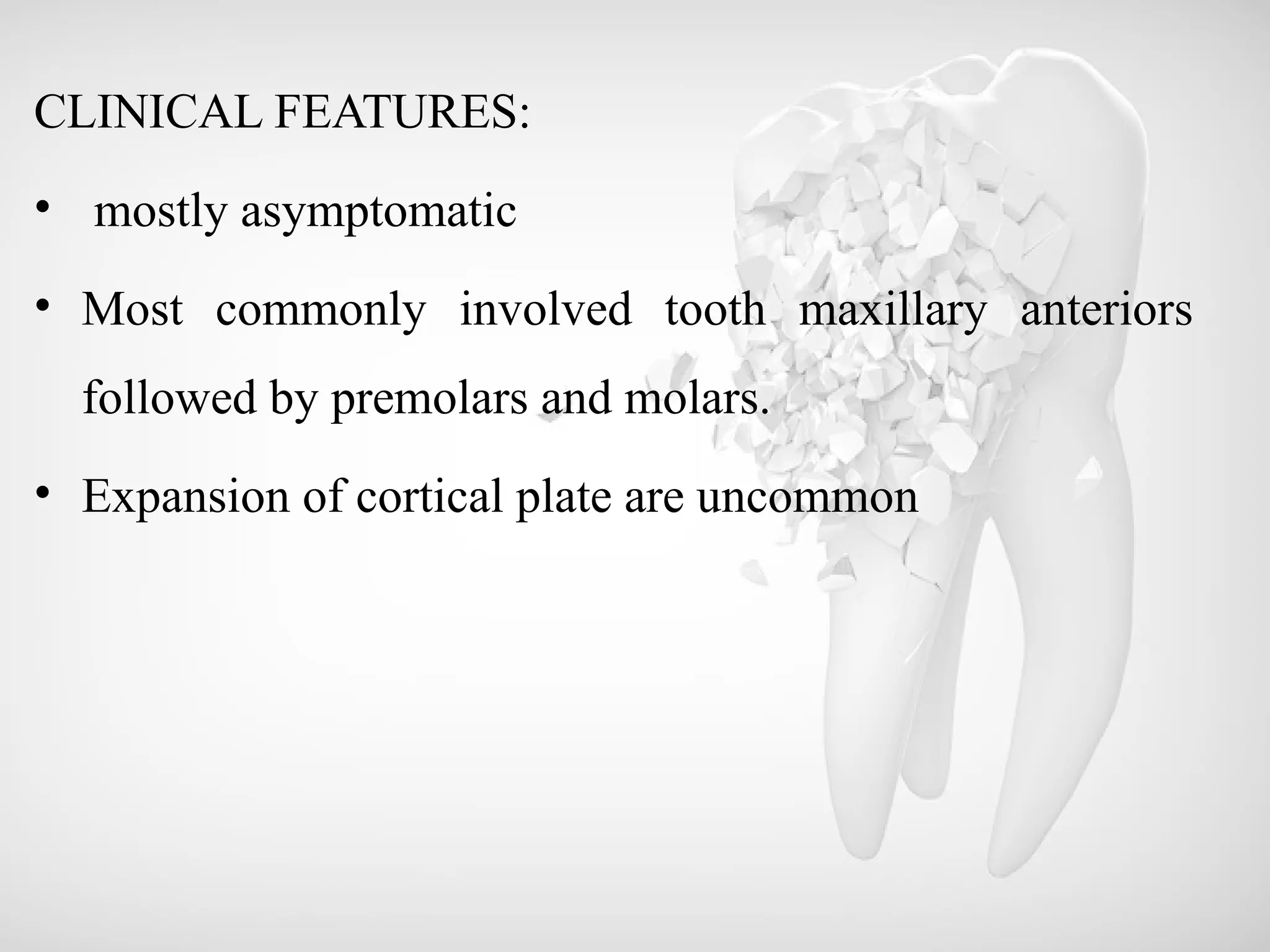 CLINICAL FEATURES:
• mostly asymptomatic
• Most commonly involved tooth maxillary anteriors
followed by premolars and molars.
• Expansion of cortical plate are uncommon
 