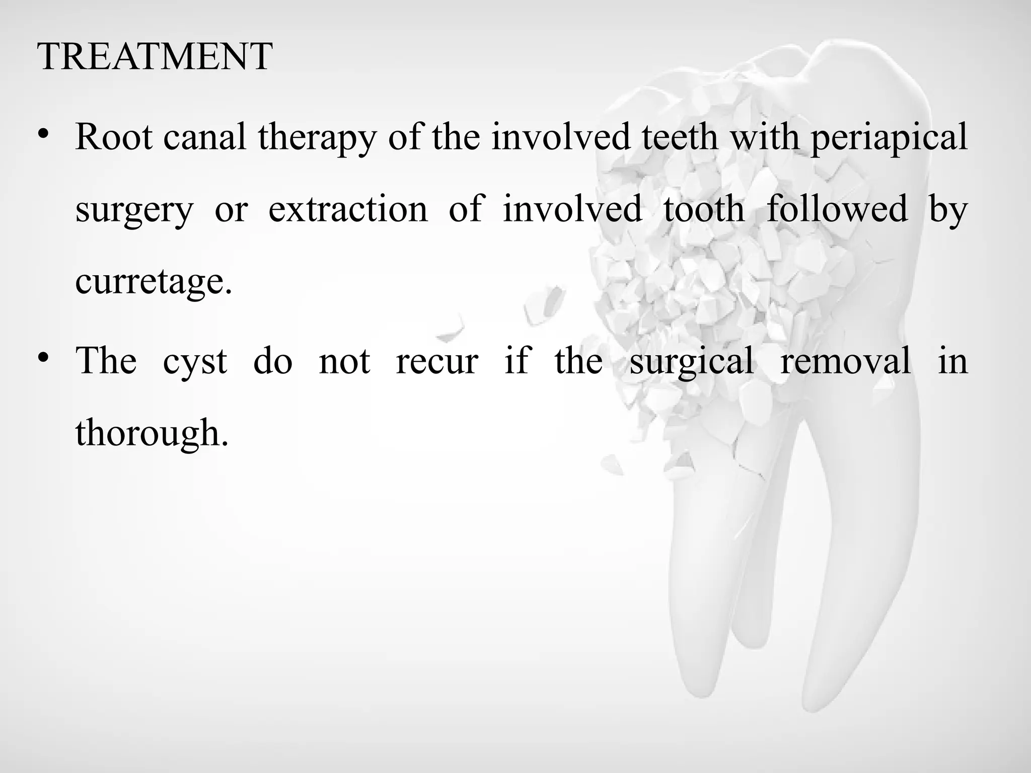 TREATMENT
• Root canal therapy of the involved teeth with periapical
surgery or extraction of involved tooth followed by
curretage.
• The cyst do not recur if the surgical removal in
thorough.
 