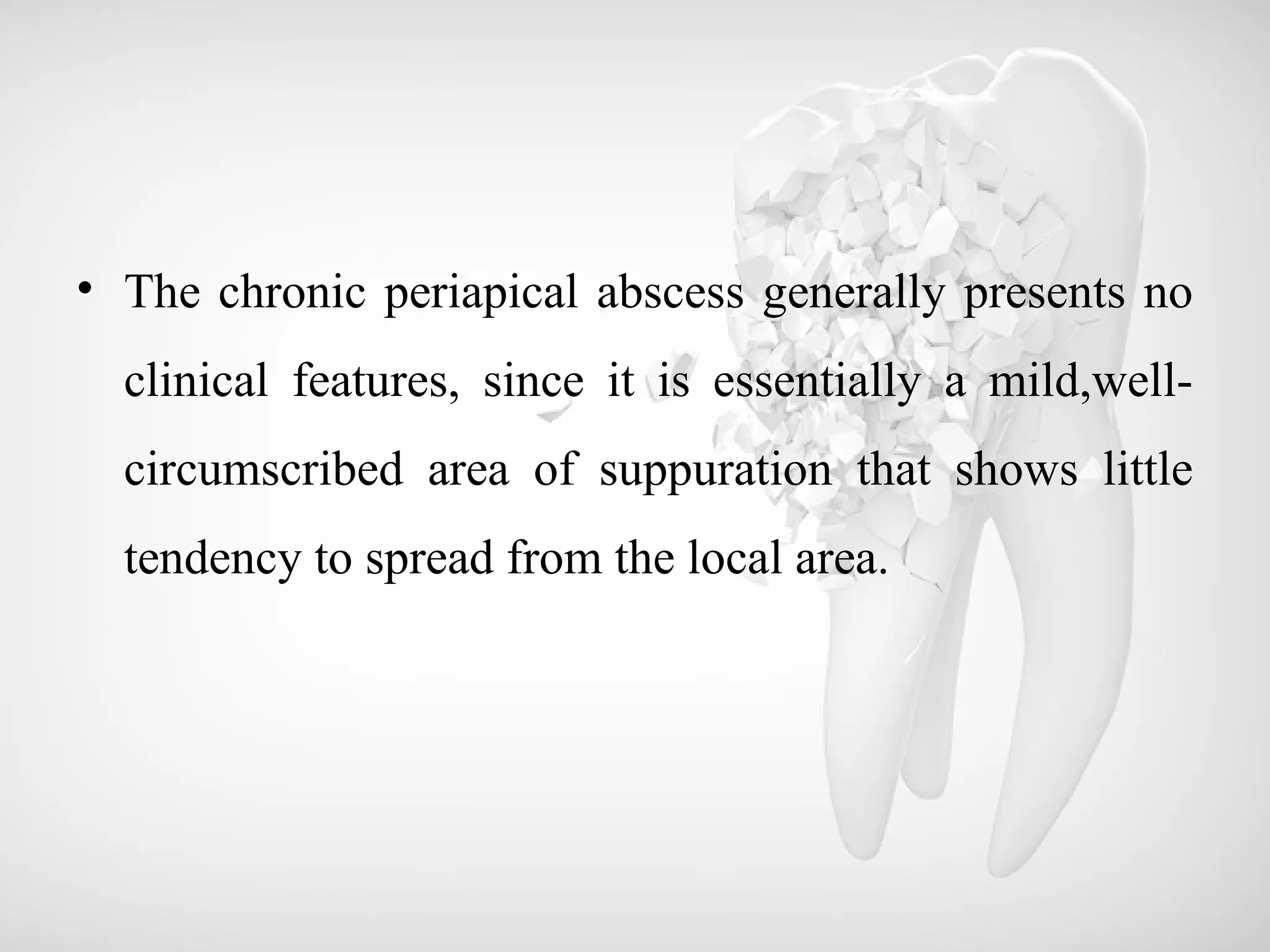 • The chronic periapical abscess generally presents no
clinical features, since it is essentially a mild,well-
circumscribed area of suppuration that shows little
tendency to spread from the local area.
 