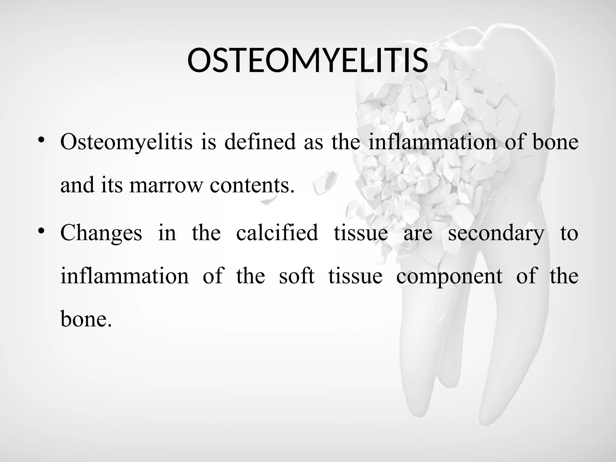 OSTEOMYELITIS
• Osteomyelitis is defined as the inflammation of bone
and its marrow contents.
• Changes in the calcified tissue are secondary to
inflammation of the soft tissue component of the
bone.
 