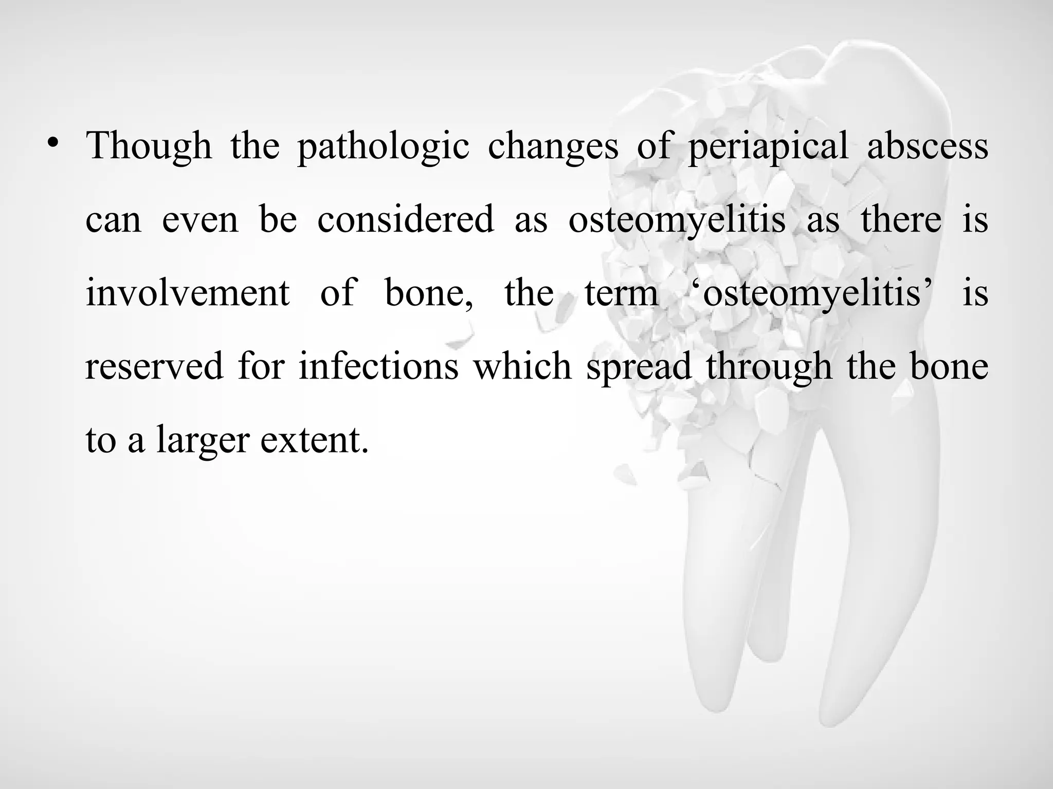 • Though the pathologic changes of periapical abscess
can even be considered as osteomyelitis as there is
involvement of bone, the term ‘osteomyelitis’ is
reserved for infections which spread through the bone
to a larger extent.
 