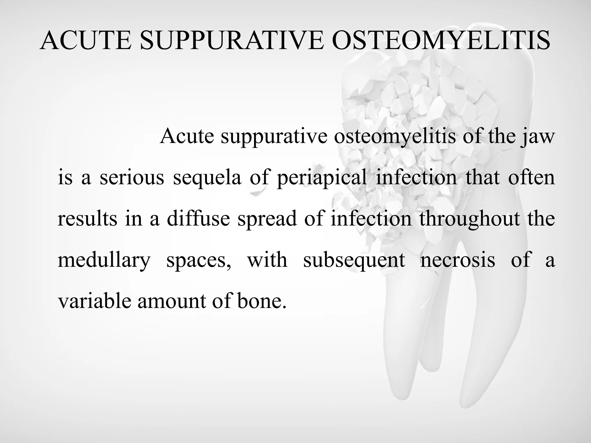 ACUTE SUPPURATIVE OSTEOMYELITIS
Acute suppurative osteomyelitis of the jaw
is a serious sequela of periapical infection that often
results in a diffuse spread of infection throughout the
medullary spaces, with subsequent necrosis of a
variable amount of bone.
 