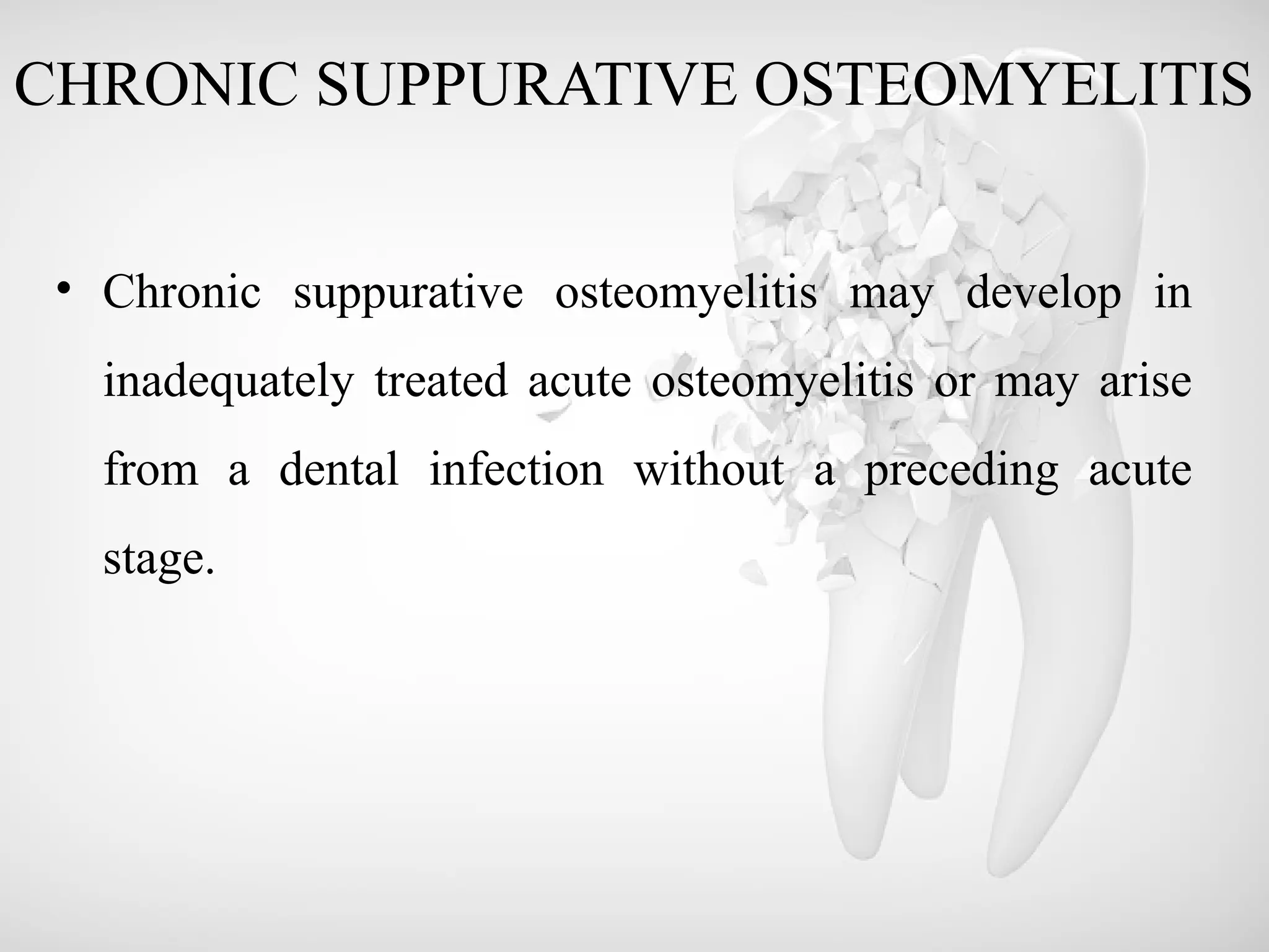 CHRONIC SUPPURATIVE OSTEOMYELITIS
• Chronic suppurative osteomyelitis may develop in
inadequately treated acute osteomyelitis or may arise
from a dental infection without a preceding acute
stage.
 