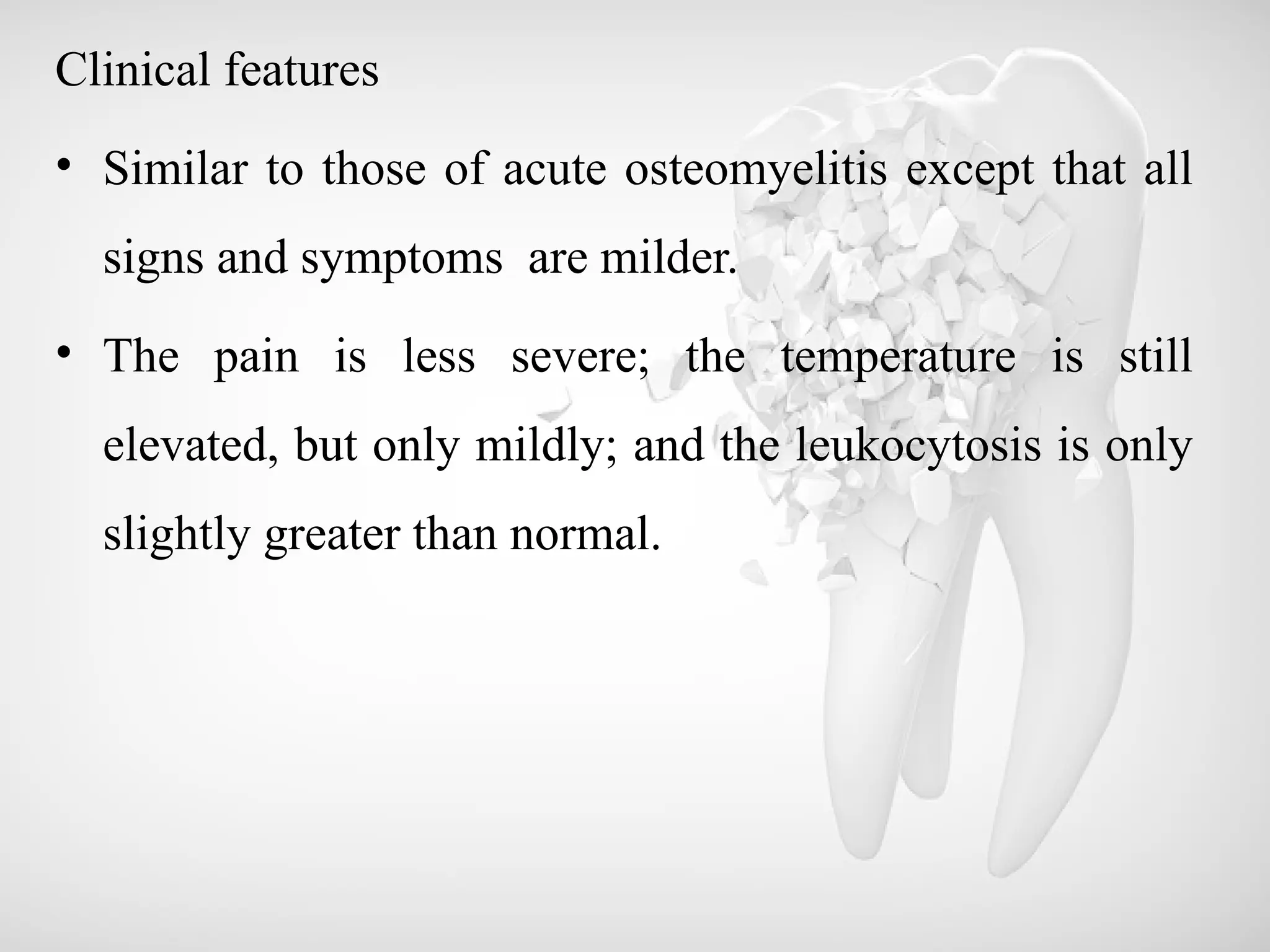 Clinical features
• Similar to those of acute osteomyelitis except that all
signs and symptoms are milder.
• The pain is less severe; the temperature is still
elevated, but only mildly; and the leukocytosis is only
slightly greater than normal.
 