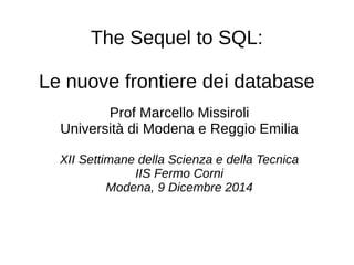 The Sequel to SQL:
Le nuove frontiere dei database
Prof Marcello Missiroli
Università di Modena e Reggio Emilia
XII Settimane della Scienza e della Tecnica
IIS Fermo Corni
Modena, 9 Dicembre 2014
 