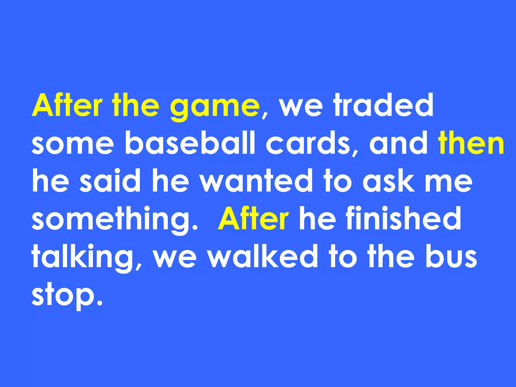 After the game , we traded some baseball cards, and  then  he said he wanted to ask me something.  After  he finished talking, we walked to the bus stop. 