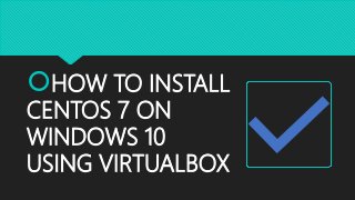 HOW TO INSTALL
CENTOS 7 ON
WINDOWS 10
USING VIRTUALBOX
 