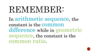 In arithmetic sequence, the
constant is the common
difference while in geometric
sequence, the constant is the
common ratio.
 