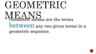 Geometric means are the terms
between any two given terms in a
geometric sequence.
 