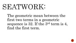 The geometric mean between the
first two terms in a geometric
sequence is 32. If the 3rd term is 4,
find the first term.
 