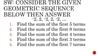 -2, 2, -2, 2, -2, …
1. Find the sum of the first 5 terms
2. Find the sum of the first 8 terms
3. Find the sum of the first 4 terms
4. Find the sum of the first 3 terms
5. Find the sum of the first 7 terms
 