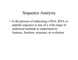Sequence Analysis
• Is the process of subjecting a DNA, RNA or
peptide sequence to any of a wide range of
analytical methods to understand its
features, function, structure, or evolution
• Is the process of subjecting a DNA, RNA or
peptide sequence to any of a wide range of
analytical methods to understand its
features, function, structure, or evolution
 
