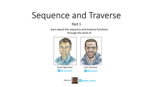 Sequence	and	Traverse
Part	1
@philip_schwarzslides	by
Paul	ChiusanoRunar	Bjarnason
@pchiusano@runarorama
learn	about	the	sequence	and	traverse	functions	
through	the	work	of
 