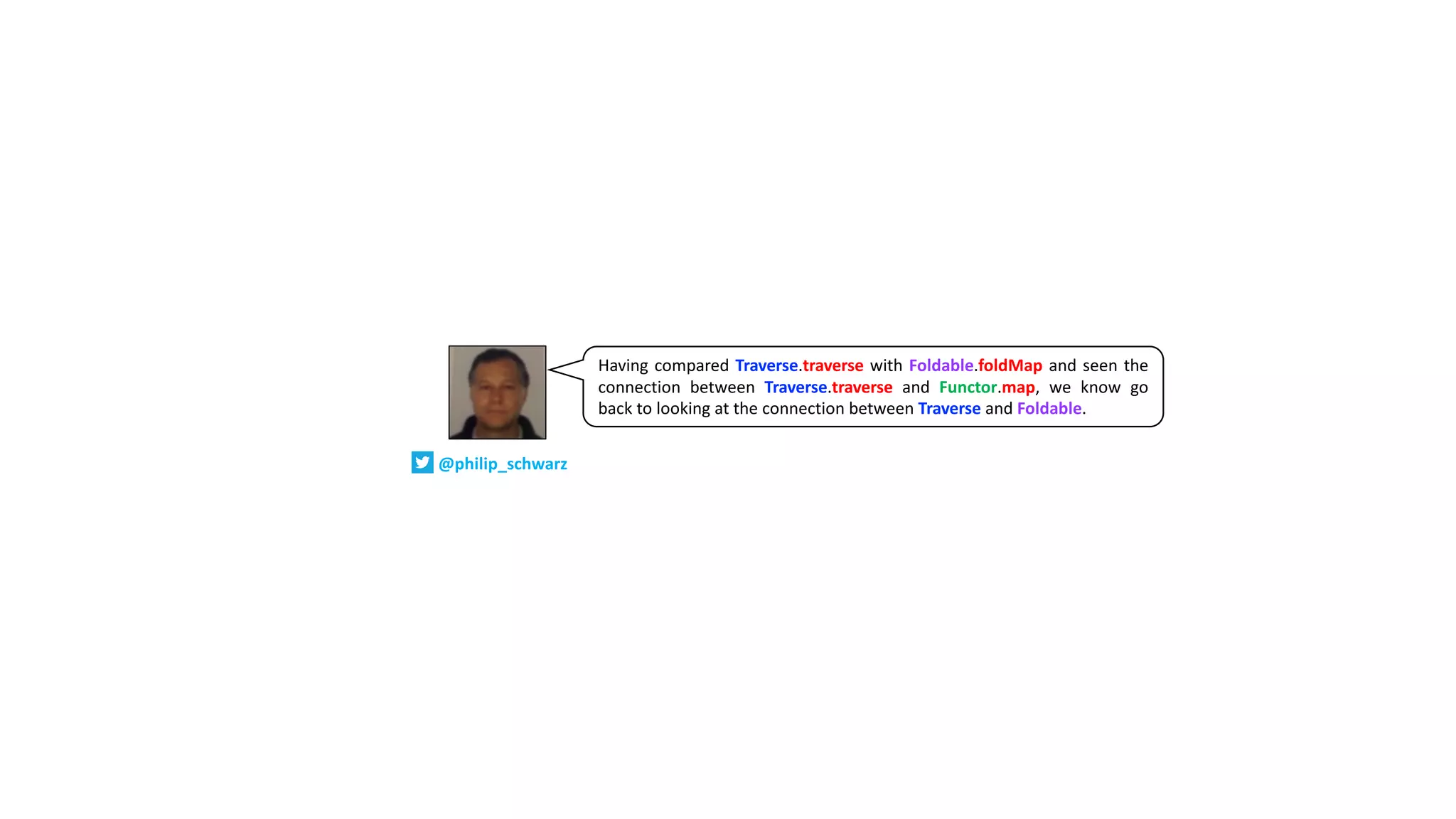 Having compared Traverse.traverse with Foldable.foldMap and seen the
connection between Traverse.traverse and Functor.map, we know go
back to looking at the connection between Traverse and Foldable.
@philip_schwarz
 