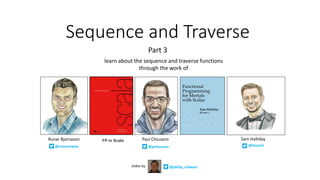 Sequence	and	Traverse
Part	3
@philip_schwarzslides	by
Paul	ChiusanoRunar	Bjarnason
@pchiusano@runarorama
learn	about	the	sequence	and	traverse	functions	
through	the	work	of
FP in Scala
@fommil
Sam	Halliday
 