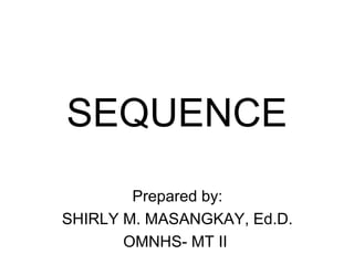SEQUENCE
Prepared by:
SHIRLY M. MASANGKAY, Ed.D.
OMNHS- MT II
 