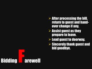 Bidding  F arewell After processing the bill, return to guest and hand-over change if any. Assist guest as they prepare to leave. Lead guest to doorway. Sincerely thank guest and bid goodbye. 