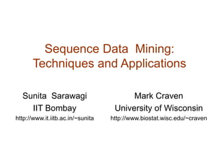 Sequence Data Mining:
Techniques and Applications
Sunita Sarawagi
IIT Bombay
http://www.it.iitb.ac.in/~sunita
Mark Craven
University of Wisconsin
http://www.biostat.wisc.edu/~craven
 
