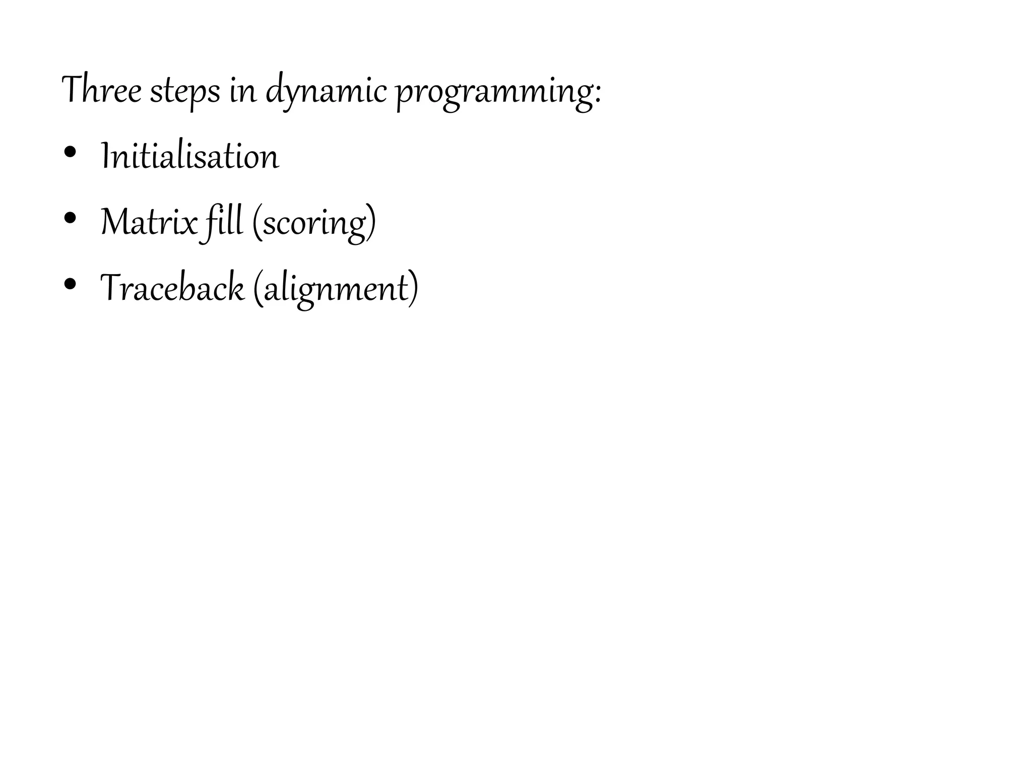 Three steps in dynamic programming:
• Initialisation
• Matrix fill (scoring)
• Traceback (alignment)
 