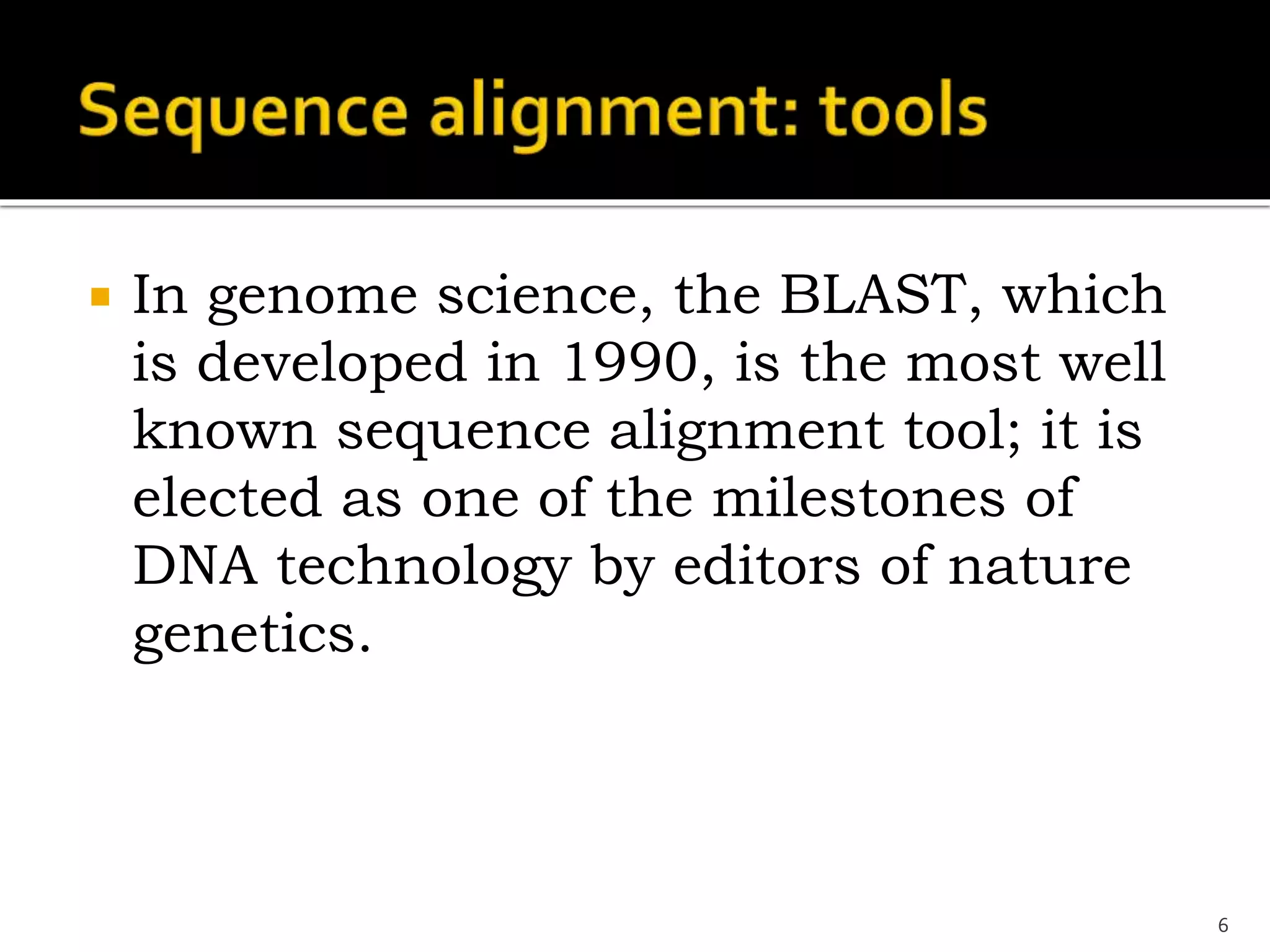  In genome science, the BLAST, which
is developed in 1990, is the most well
known sequence alignment tool; it is
elected as one of the milestones of
DNA technology by editors of nature
genetics.
6
 