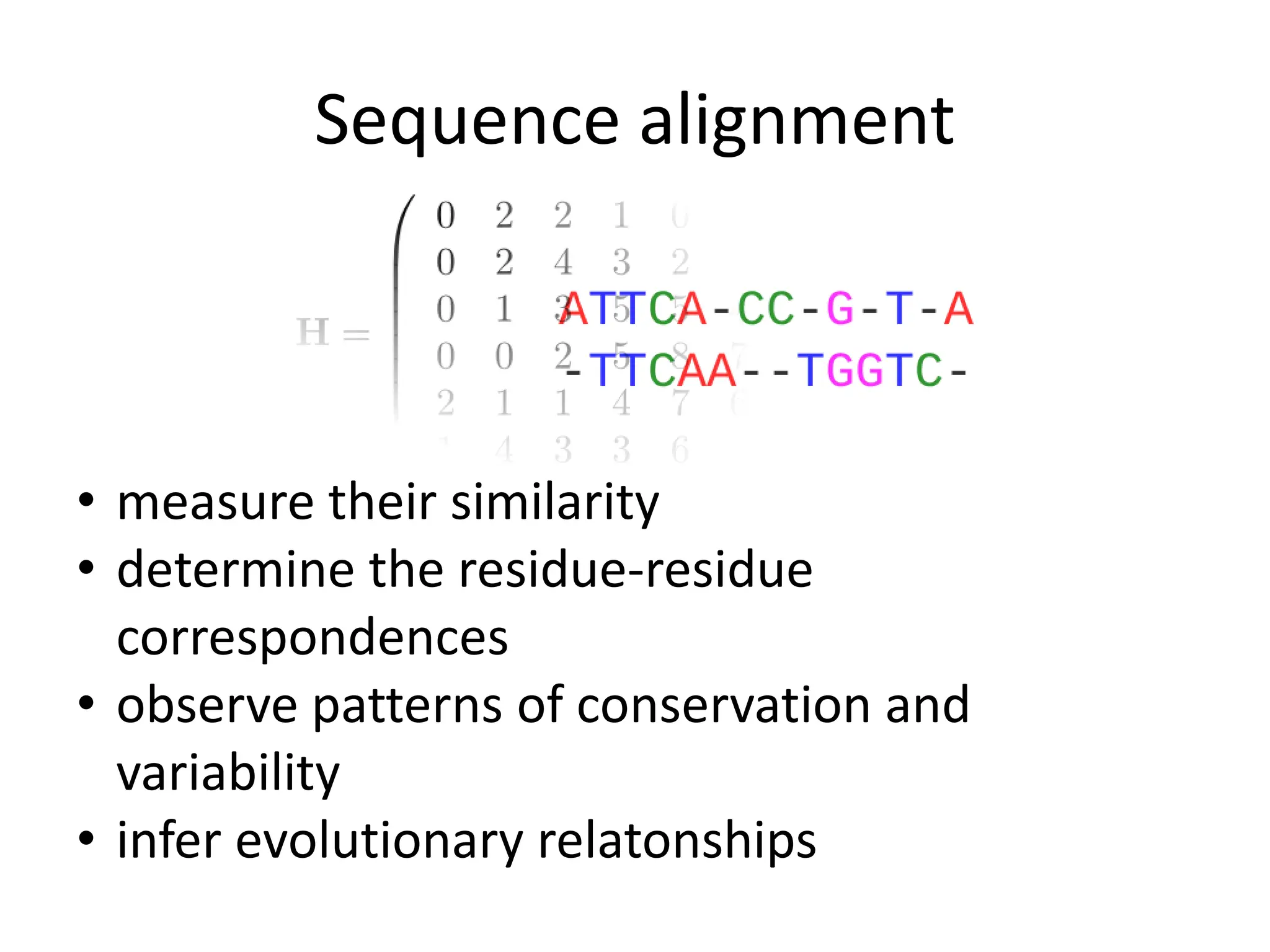 Sequence alignment
• measure their similarity
• determine the residue-residue
correspondences
• observe patterns of conservation and
variability
• infer evolutionary relatonships
 