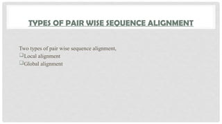 TYPES OF PAIR WISE SEQUENCE ALIGNMENT
Two types of pair wise sequence alignment,
Local alignment
Global alignment
 