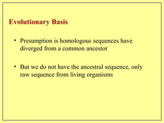 Evolutionary Basis Presumption is homologous sequences have diverged from a common ancestor But we do not have the ancestral sequence, only raw sequence from living organisms 