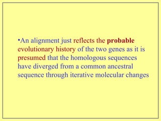 An alignment just  reflects the  probable  evolutionary history  of the two genes as it is  presumed  that the homologous sequences have diverged from a common ancestral sequence through iterative molecular changes 