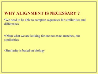 WHY ALIGNMENT IS NECESSARY ? We need to be able to compare sequences for similarities and differences Often what we are looking for are not exact matches, but  similarities Similarity is based on biology 