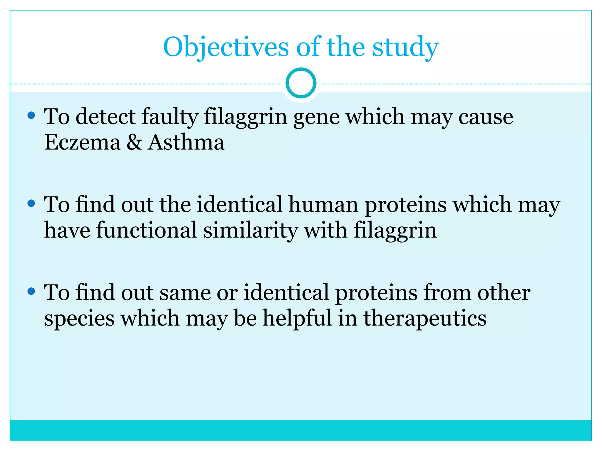 Objectives of the study To detect faulty filaggrin gene which may cause Eczema & Asthma To find out the identical human proteins which may have functional similarity with filaggrin To find out same or identical proteins from other species which may be helpful in therapeutics  
