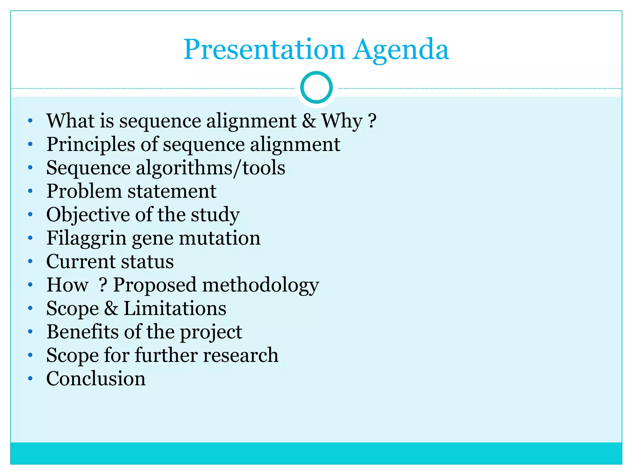 Presentation Agenda What is sequence alignment & Why ? Principles of sequence alignment Sequence algorithms/tools Problem statement  Objective of the study Filaggrin gene mutation Current status How  ? Proposed methodology Scope & Limitations Benefits of the project Scope for further research Conclusion 