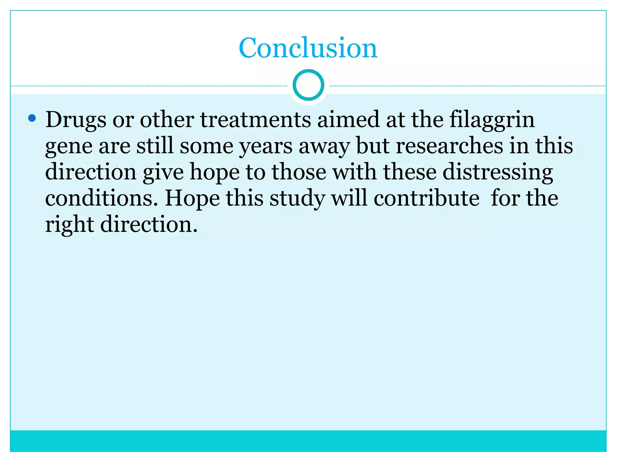 Conclusion Drugs or other treatments aimed at the filaggrin gene are still some years away but researches in this direction give hope to those with these distressing conditions. Hope this study will contribute  for the right direction. 