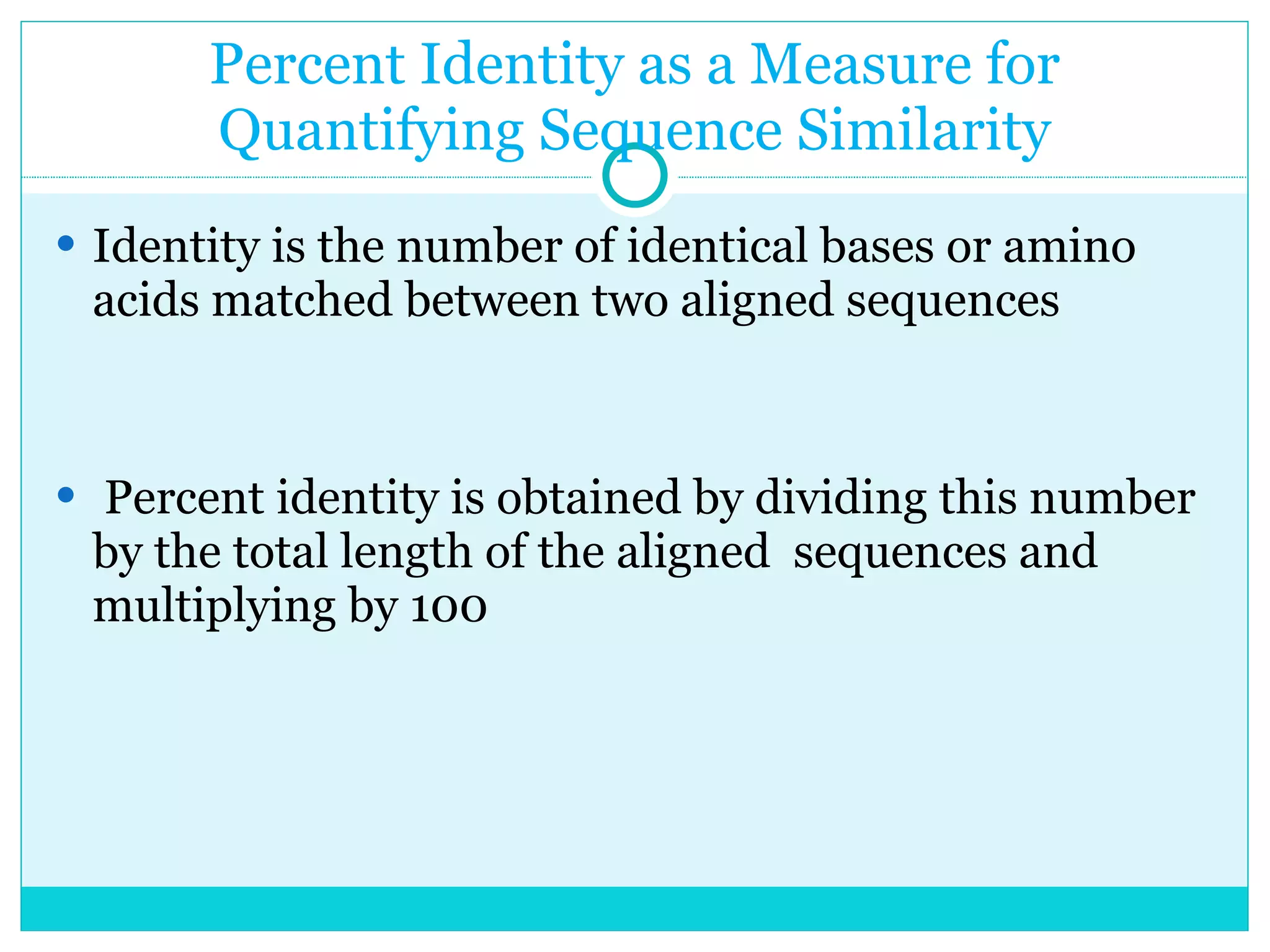 Percent Identity as a Measure for Quantifying Sequence Similarity Identity is the number of identical bases or amino acids matched between two aligned sequences Percent identity is obtained by dividing this number by the total length of the aligned  sequences and multiplying by 100 