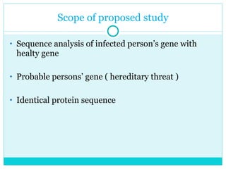 Scope of proposed study Sequence analysis of infected person’s gene with healty gene Probable persons’ gene ( hereditary threat ) Identical protein sequence 
